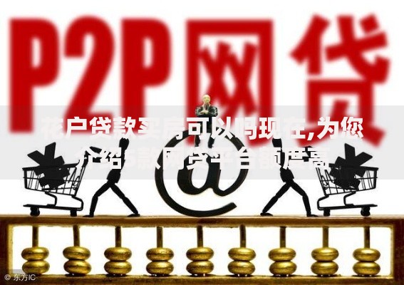 花户贷款买房可以吗现在,为您介绍5款网贷平台额度高 花户贷款买房可以吗现在,为您介绍5款网贷平台额度高