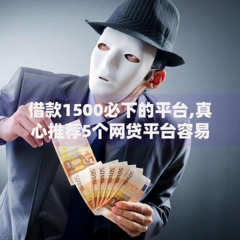 借款1500必下的平台,真心推荐5个网贷平台容易下款 借款1500必下的平台,真心推荐5个网贷平台容易下款