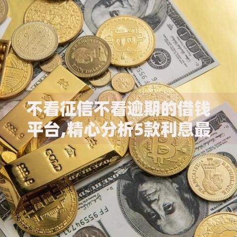 不看征信不看逾期的借钱平台,精心分析5款利息最低的贷款平台