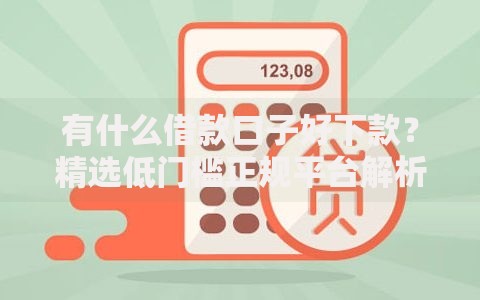 有什么借款口子好下款？精选低门槛正规平台解析