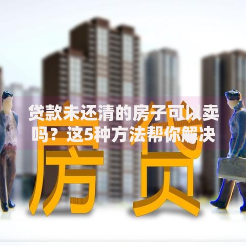 贷款未还清的房子可以卖吗？这5种方法帮你解决难题