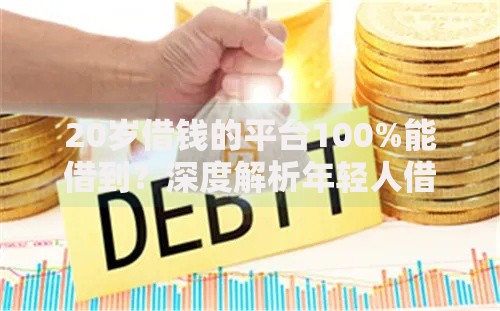 20岁借钱的平台100%能借到？深度解析年轻人借贷真相