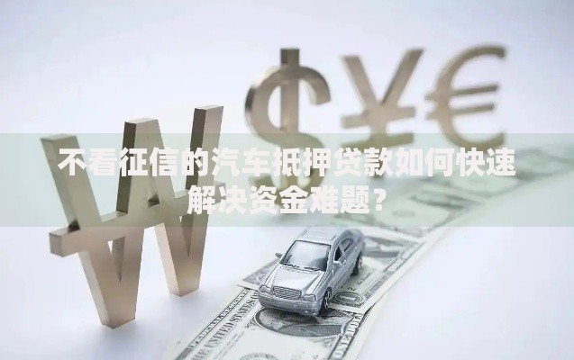 不看征信的汽车抵押贷款如何快速解决资金难题？