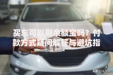 买车可以刷余额宝吗？付款方式疑问解答与避坑指南