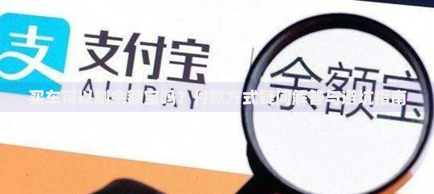 买车可以刷余额宝吗？付款方式疑问解答与避坑指南