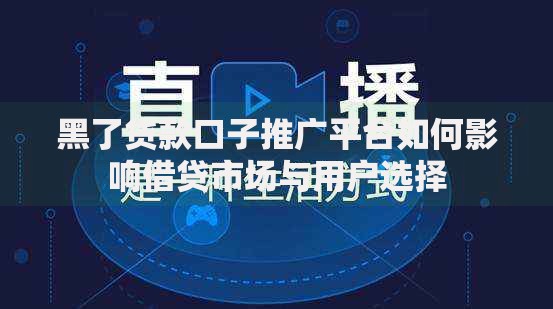 黑了贷款口子推广平台如何影响借贷市场与用户选择