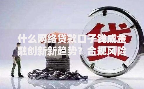 什么网络贷款口子钱成金融创新新趋势？合规风险与普惠价值解析