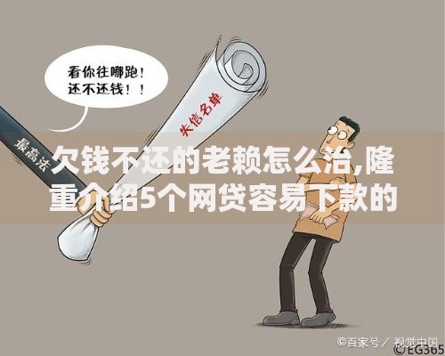 欠钱不还的老赖怎么治,隆重介绍5个网贷容易下款的平台