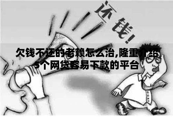 欠钱不还的老赖怎么治,隆重介绍5个网贷容易下款的平台