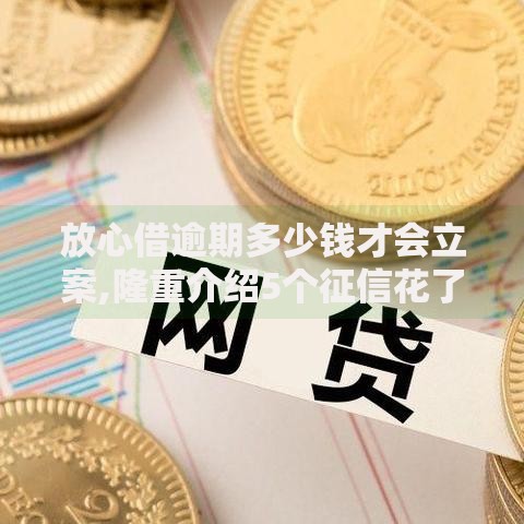 放心借逾期多少钱才会立案,隆重介绍5个征信花了能下款的平台