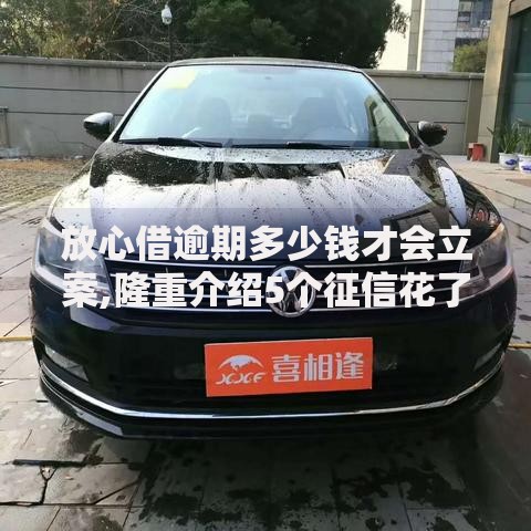 放心借逾期多少钱才会立案,隆重介绍5个征信花了能下款的平台
