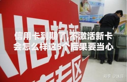 信用卡到期了,不激活新卡会怎么样这5个后果要当心