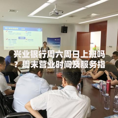兴业银行周六周日上班吗？周末营业时间及服务指南