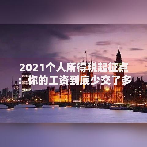 2021个人所得税起征点：你的工资到底少交了多少税