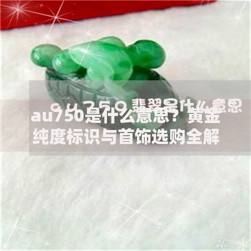 au750是什么意思？黄金纯度标识与首饰选购全解析