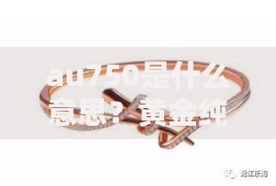 au750是什么意思？黄金纯度标识与首饰选购全解析