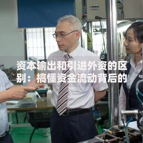 资本输出和引进外资的区别：搞懂资金流动背后的经济逻辑
