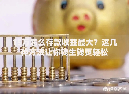 15万怎么存款收益最大?这几种方法让你钱生钱更轻松 15万怎么存款收益最大?这几种方法让你钱生钱更轻松