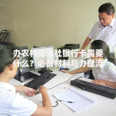 办农村信用社银行卡需要什么?必备材料与办理流程全解析 办农村信用社银行卡需要什么?必备材料与办理流程全解析