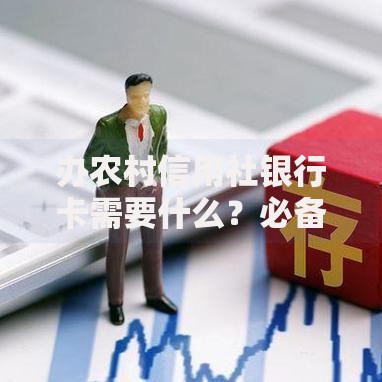 办农村信用社银行卡需要什么?必备材料与办理流程全解析 办农村信用社银行卡需要什么?必备材料与办理流程全解析