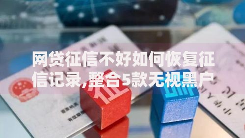 网贷征信不好如何恢复征信记录,整合5款无视黑户的口子 网贷征信不好如何恢复征信记录,整合5款无视黑户的口子