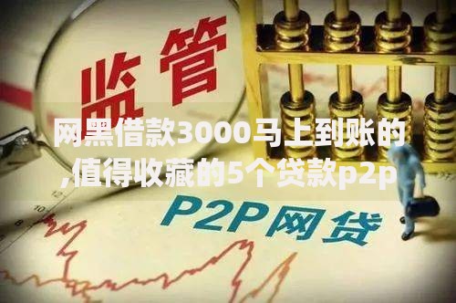 网黑借款3000马上到账的,值得收藏的5个贷款p2p平台 网黑借款3000马上到账的,值得收藏的5个贷款p2p平台