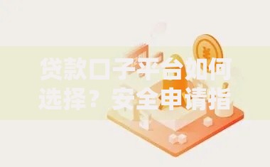贷款口子平台如何选择？安全申请指南与避坑技巧