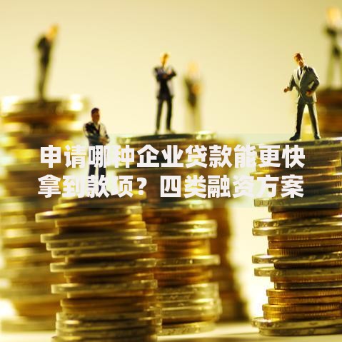 申请哪种企业贷款能更快拿到款项？四类融资方案对比