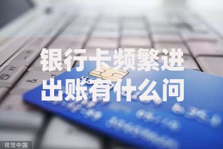 银行卡频繁进出账有什么问题？这些隐患你可能没注意到