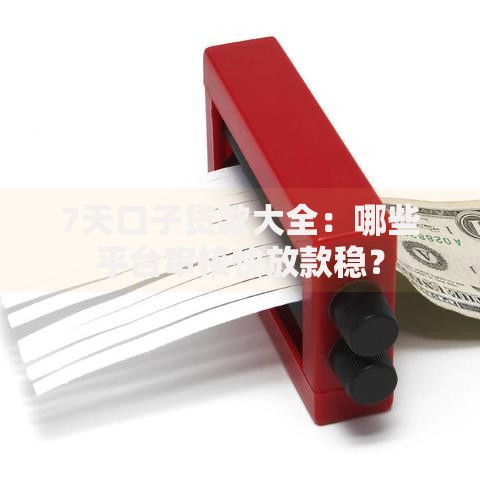 7天口子贷款大全：哪些平台审核快放款稳？