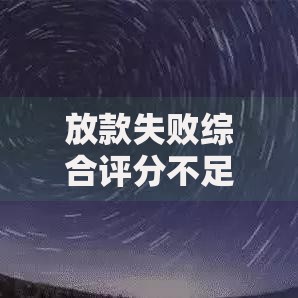 放款失败综合评分不足什么意思,隆重介绍5个2025放水的夜间贷款口子