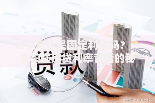 LPR定价是固定利率吗？一文搞懂房贷利率背后的秘密
