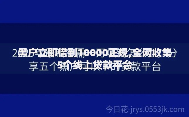 黑户立即借到10000正规,全网收集5个线上贷款平台