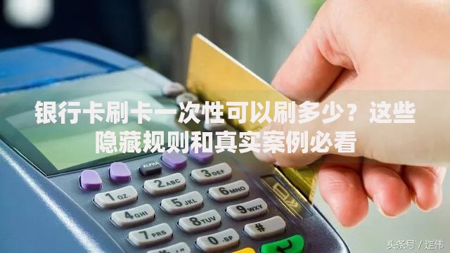 银行卡刷卡一次性可以刷多少？这些隐藏规则和真实案例必看