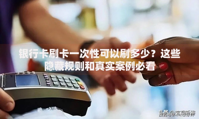 银行卡刷卡一次性可以刷多少？这些隐藏规则和真实案例必看
