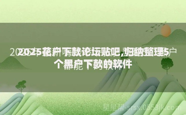 2025花户下款论坛贴吧,归纳整理5个黑户下款的软件