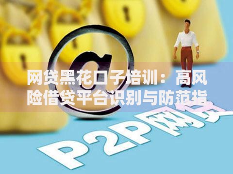 网贷黑花口子培训：高风险借贷平台识别与防范指南