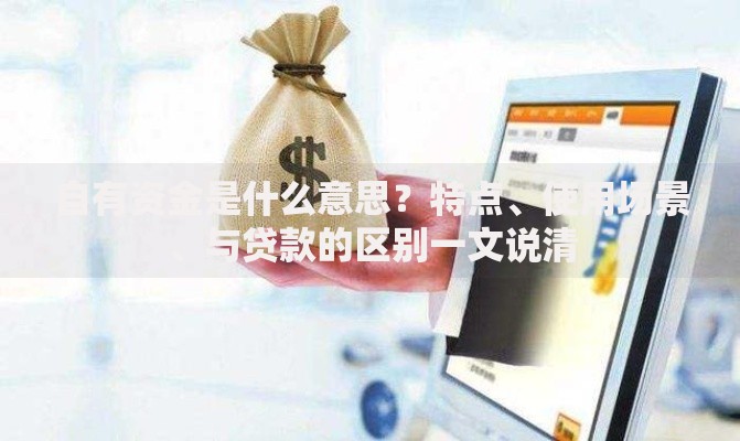 自有资金是什么意思？特点、使用场景、与贷款的区别一文说清