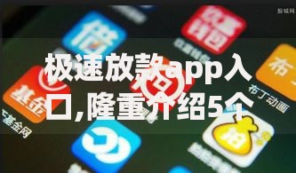 极速放款app入口,隆重介绍5个容易下款的网贷平台 极速放款app入口,隆重介绍5个容易下款的网贷平台