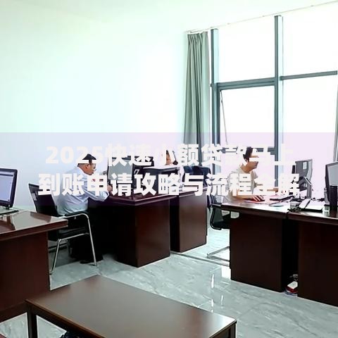 2025快速小额贷款马上到账申请攻略与流程全解析 2025快速小额贷款马上到账申请攻略与流程全解析