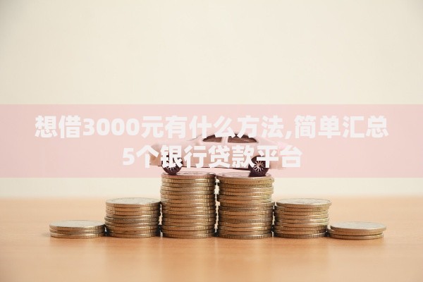 想借3000元有什么方法,简单汇总5个银行贷款平台 想借3000元有什么方法,简单汇总5个银行贷款平台