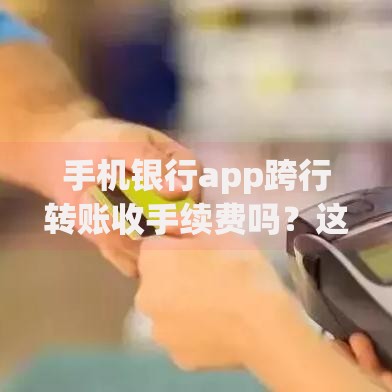 手机银行app跨行转账收手续费吗？这几种情况可能免费