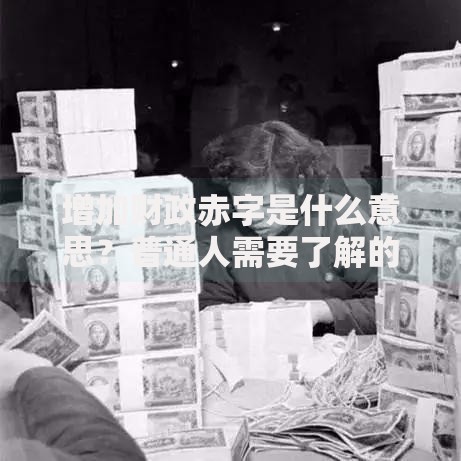 增加财政赤字是什么意思？普通人需要了解的利弊分析