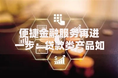 便捷金融服务再进一步：贷款类产品如何实现高效服务升级