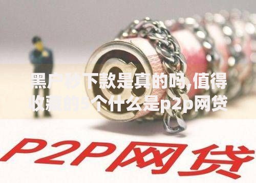 黑户秒下款是真的吗,值得收藏的5个什么是p2p网贷平台