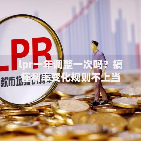lpr一年调整一次吗？搞懂利率变化规则不上当