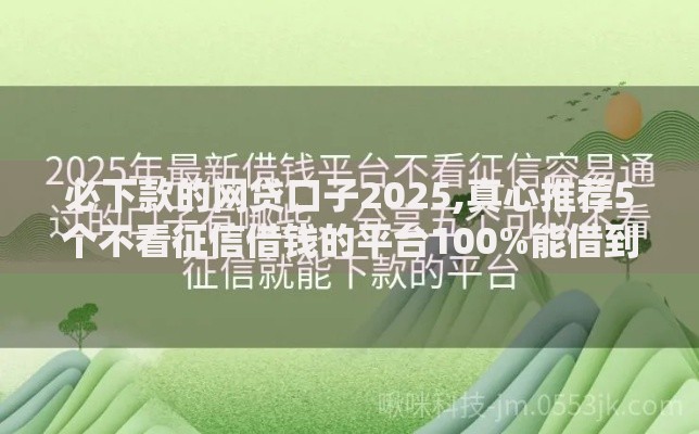 必下款的网贷口子2025,真心推荐5个不看征信借钱的平台100%能借到 必下款的网贷口子2025,真心推荐5个不看征信借钱的平台100%能借到