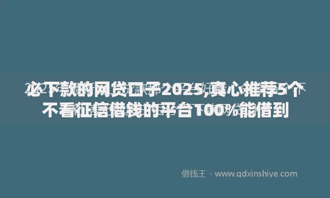 必下款的网贷口子2025,真心推荐5个不看征信借钱的平台100%能借到 必下款的网贷口子2025,真心推荐5个不看征信借钱的平台100%能借到