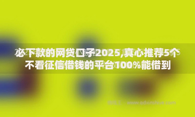 必下款的网贷口子2025,真心推荐5个不看征信借钱的平台100%能借到 必下款的网贷口子2025,真心推荐5个不看征信借钱的平台100%能借到