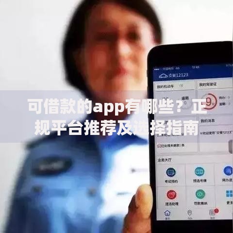 可借款的app有哪些?正规平台推荐及选择指南 可借款的app有哪些?正规平台推荐及选择指南